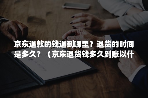 京东退款的钱退到哪里？退货的时间是多久？（京东退货钱多久到账以什么方式退回）