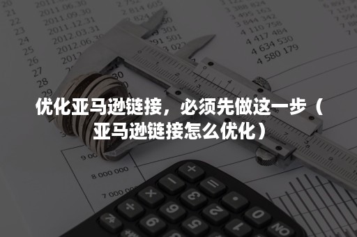 优化亚马逊链接，必须先做这一步（亚马逊链接怎么优化）