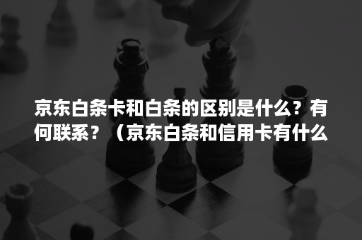 京东白条卡和白条的区别是什么？有何联系？（京东白条和信用卡有什么区别）