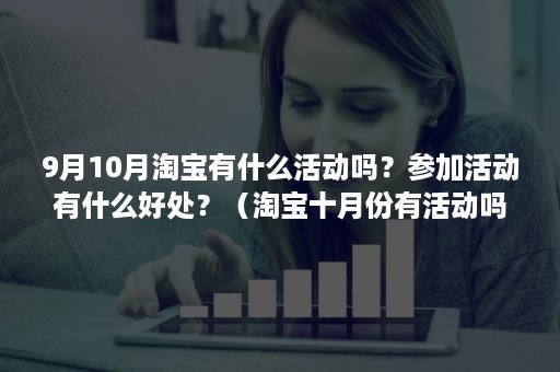 9月10月淘宝有什么活动吗？参加活动有什么好处？（淘宝十月份有活动吗）