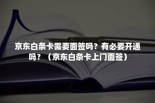 京东白条卡需要面签吗？有必要开通吗？（京东白条卡上门面签）