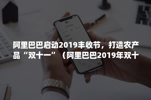 阿里巴巴启动2019丰收节，打造农产品“双十一”（阿里巴巴2019年双十一）