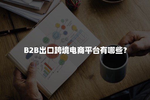 B2B出口跨境电商平台有哪些? B2B出口跨境电商平台有哪些?