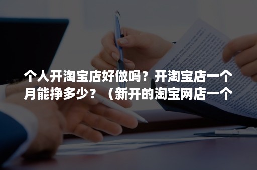 个人开淘宝店好做吗？开淘宝店一个月能挣多少？（新开的淘宝网店一个月能赚多少）