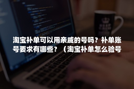 淘宝补单可以用亲戚的号吗？补单账号要求有哪些？（淘宝补单怎么验号）