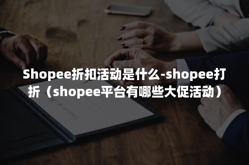 Shopee折扣活动是什么-shopee打折（shopee平台有哪些大促活动）