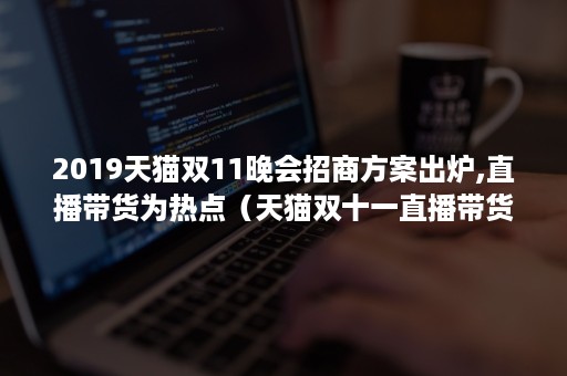 2019天猫双11晚会招商方案出炉,直播带货为热点（天猫双十一直播带货成交额）