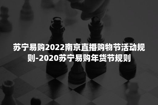 苏宁易购2022南京直播购物节活动规则-2020苏宁易购年货节规则 苏宁易购2022南京直播购物节活动规则-2020苏宁易购年货节规则