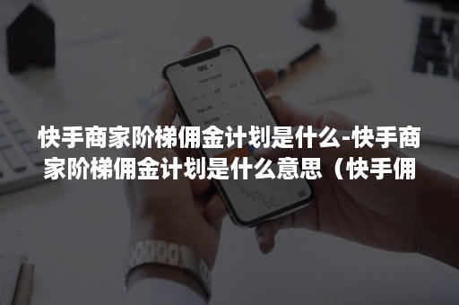 快手商家阶梯佣金计划是什么-快手商家阶梯佣金计划是什么意思(快手佣金一般什么到) 快手商家阶梯佣金计划是什么-快手商家阶梯佣金计划是什么意思(快手佣金一般什么到)