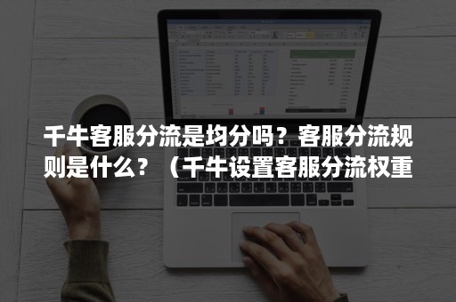 千牛客服分流是均分吗？客服分流规则是什么？（千牛设置客服分流权重）