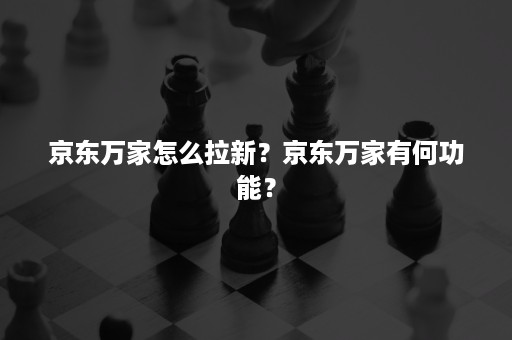 京东万家怎么拉新？京东万家有何功能？