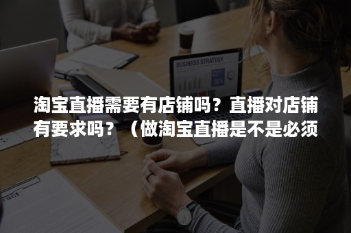 淘宝直播需要有店铺吗？直播对店铺有要求吗？（做淘宝直播是不是必须要有网店）