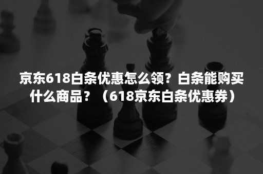 京东618白条优惠怎么领？白条能购买什么商品？（618京东白条优惠券）