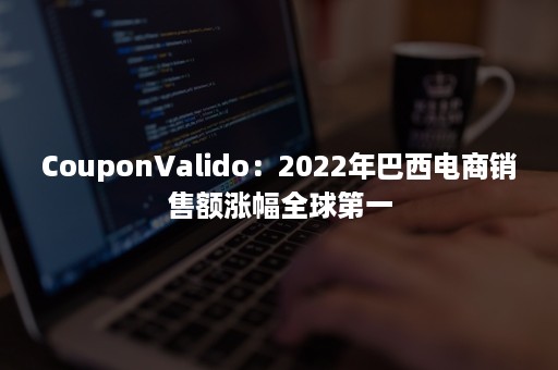 CouponValido：2022年巴西电商销售额涨幅全球第一