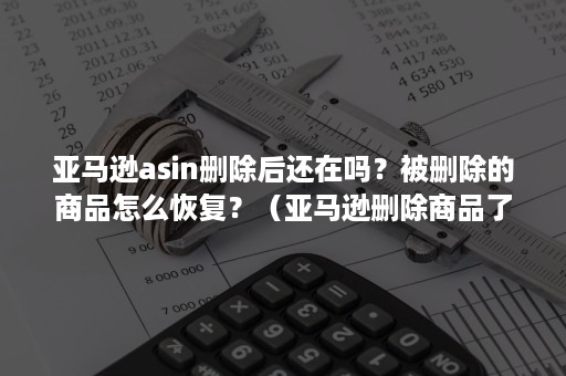 亚马逊asin删除后还在吗？被删除的商品怎么恢复？（亚马逊删除商品了为什么还在）