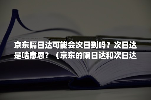 京东隔日达可能会次日到吗？次日达是啥意思？（京东的隔日达和次日达）