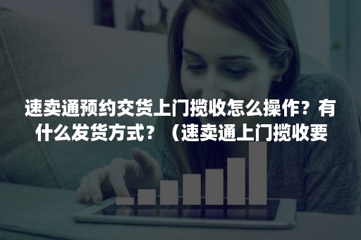 速卖通预约交货上门揽收怎么操作？有什么发货方式？（速卖通上门揽收要打电话给他吗）