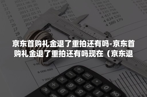 京东首购礼金退了重拍还有吗-京东首购礼金退了重拍还有吗现在（京东退款后首购礼金还有吗）