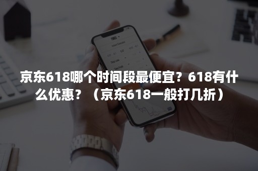 京东618哪个时间段最便宜？618有什么优惠？（京东618一般打几折）