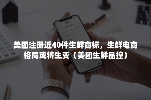 美团注册近40件生鲜商标，生鲜电商格局或将生变（美团生鲜品控）