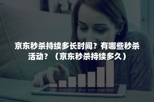 京东秒杀持续多长时间?有哪些秒杀活动?(京东秒杀持续多久) 京东秒杀持续多长时间?有哪些秒杀活动?(京东秒杀持续多久)