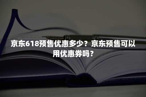 京东618预售优惠多少？京东预售可以用优惠券吗？