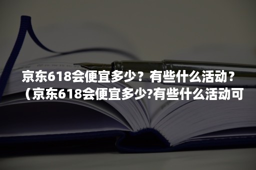 京东618会便宜多少？有些什么活动？（京东618会便宜多少?有些什么活动可以参加）