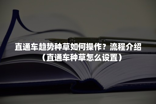 直通车趋势种草如何操作？流程介绍（直通车种草怎么设置）