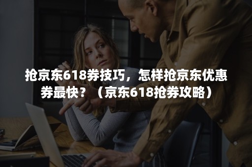 抢京东618券技巧，怎样抢京东优惠券最快？（京东618抢券攻略）