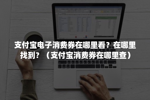 支付宝电子消费券在哪里看？在哪里找到？（支付宝消费券在哪里查）