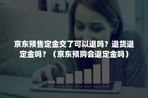 京东预售定金交了可以退吗？退货退定金吗？（京东预购会退定金吗）