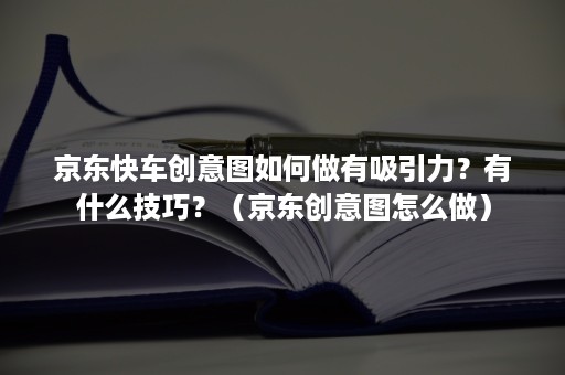 京东快车创意图如何做有吸引力？有什么技巧？（京东创意图怎么做）