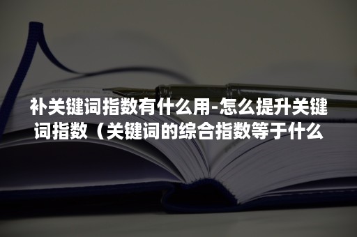 补关键词指数有什么用-怎么提升关键词指数（关键词的综合指数等于什么）