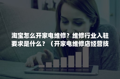 淘宝怎么开家电维修？维修行业入驻要求是什么？（开家电维修店经营技巧）