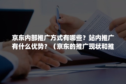 京东内部推广方式有哪些？站内推广有什么优势？（京东的推广现状和推广方法）