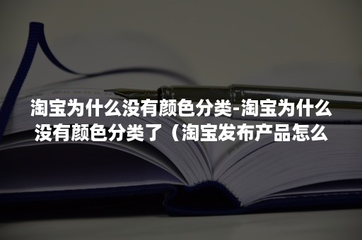 淘宝为什么没有颜色分类-淘宝为什么没有颜色分类了（淘宝发布产品怎么没有颜色分类）