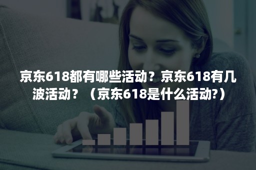 京东618都有哪些活动？京东618有几波活动？（京东618是什么活动?）