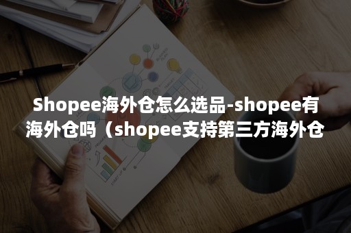 Shopee海外仓怎么选品-shopee有海外仓吗（shopee支持第三方海外仓不）