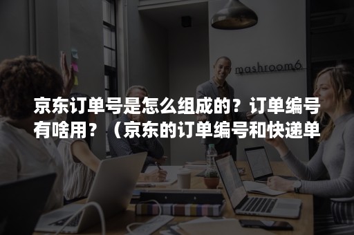 京东订单号是怎么组成的？订单编号有啥用？（京东的订单编号和快递单号是一个吗）