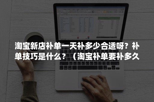 淘宝新店补单一天补多少合适呀？补单技巧是什么？（淘宝补单要补多久）