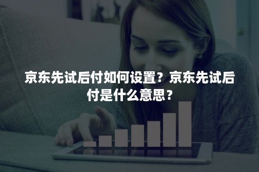 京东先试后付如何设置？京东先试后付是什么意思？