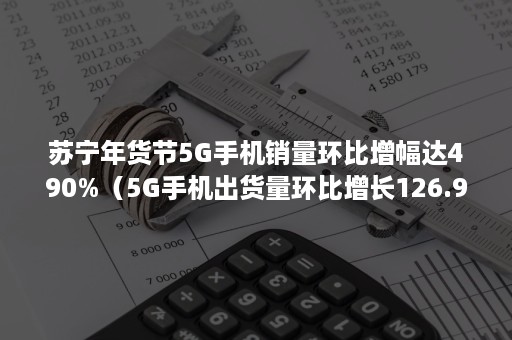 苏宁年货节5G手机销量环比增幅达490%（5G手机出货量环比增长126.94%,平均起售价7）