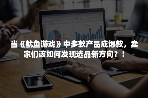 当《鱿鱼游戏》中多款产品成爆款，卖家们该如何发现选品新方向？！