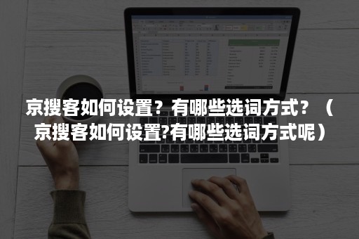 京搜客如何设置？有哪些选词方式？（京搜客如何设置?有哪些选词方式呢）