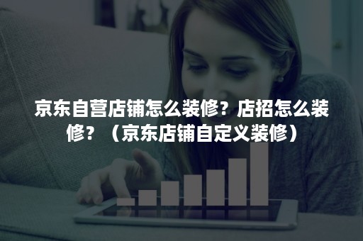 京东自营店铺怎么装修?店招怎么装修?(京东店铺自定义装修) 京东自营店铺怎么装修?店招怎么装修?(京东店铺自定义装修)