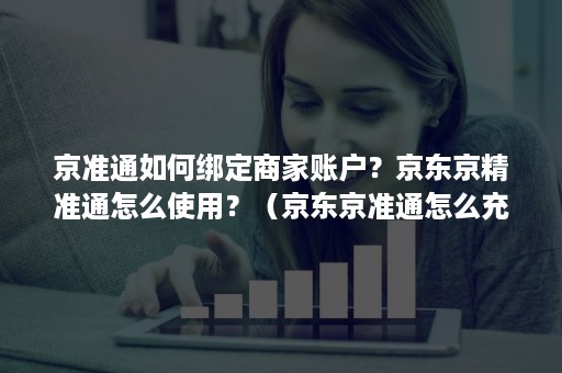 京准通如何绑定商家账户？京东京精准通怎么使用？（京东京准通怎么充值）