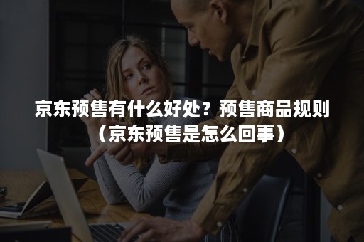 京东预售有什么好处？预售商品规则（京东预售是怎么回事）