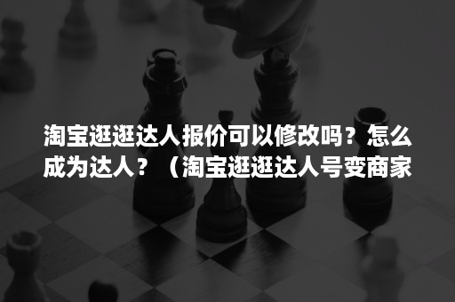 淘宝逛逛达人报价可以修改吗？怎么成为达人？（淘宝逛逛达人号变商家号）