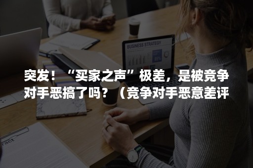 突发！“买家之声”极差，是被竞争对手恶搞了吗？（竞争对手恶意差评回复）