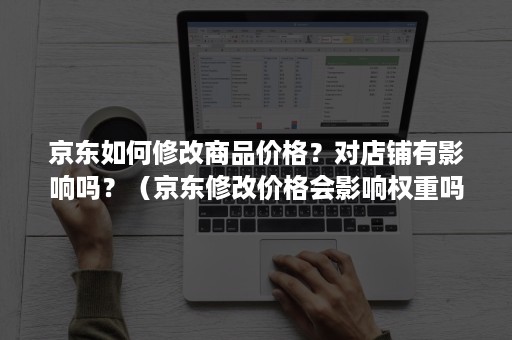 京东如何修改商品价格？对店铺有影响吗？（京东修改价格会影响权重吗）